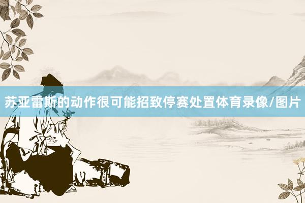 苏亚雷斯的动作很可能招致停赛处置体育录像/图片