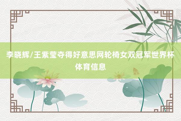 李晓辉/王紫莹夺得好意思网轮椅女双冠军世界杯体育信息