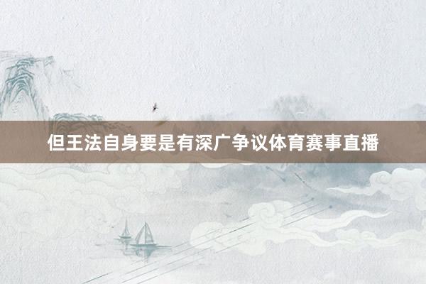 但王法自身要是有深广争议体育赛事直播