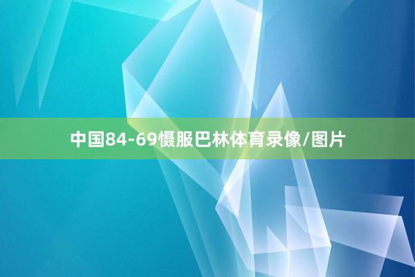 中国84-69慑服巴林体育录像/图片