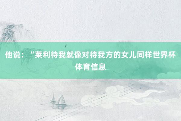 他说：“莱利待我就像对待我方的女儿同样世界杯体育信息