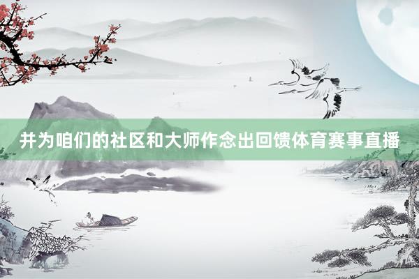并为咱们的社区和大师作念出回馈体育赛事直播