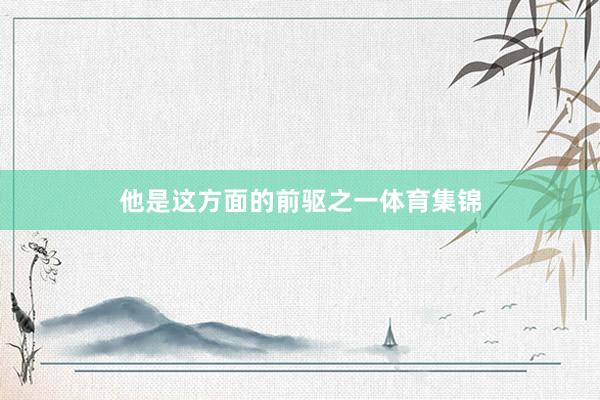 他是这方面的前驱之一体育集锦