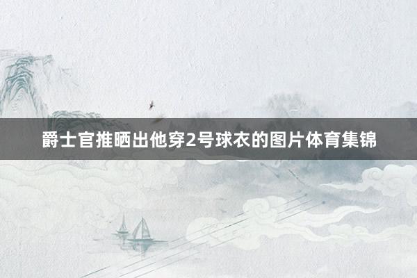 爵士官推晒出他穿2号球衣的图片体育集锦