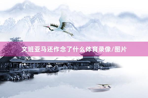 文班亚马还作念了什么体育录像/图片