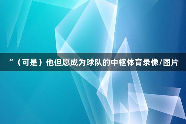 “（可是）他但愿成为球队的中枢体育录像/图片