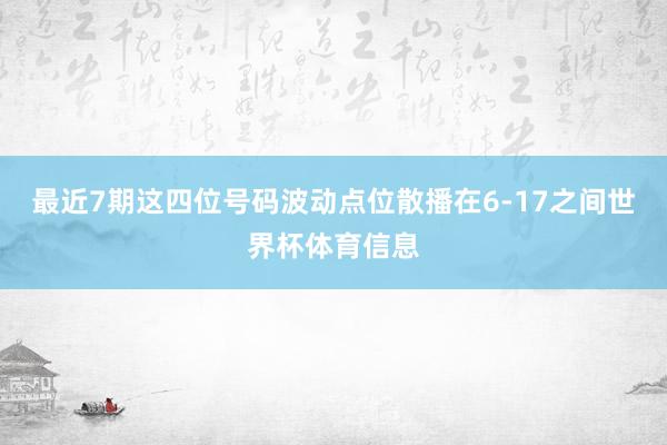 最近7期这四位号码波动点位散播在6-17之间世界杯体育信息