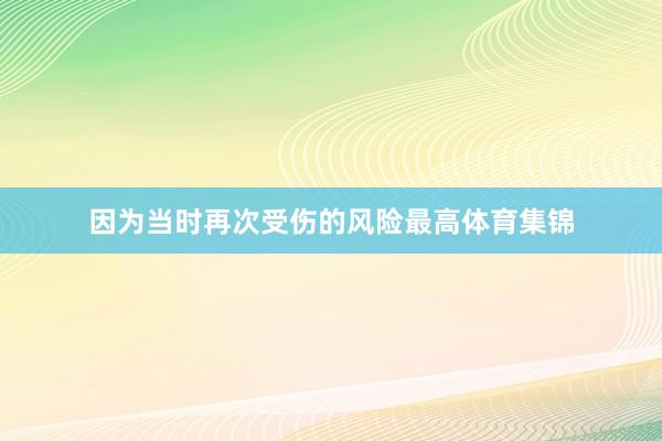 因为当时再次受伤的风险最高体育集锦