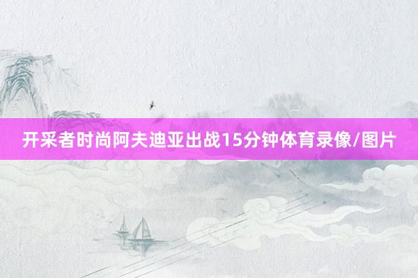 开采者时尚阿夫迪亚出战15分钟体育录像/图片