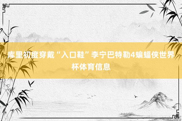 库里初度穿戴“入口鞋”李宁巴特勒4蝙蝠侠世界杯体育信息