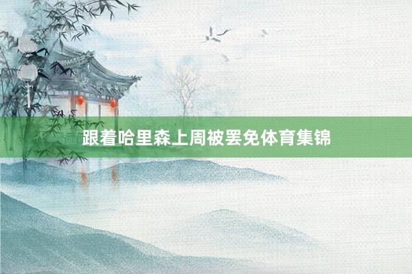 跟着哈里森上周被罢免体育集锦