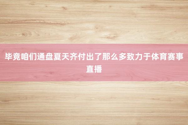 毕竟咱们通盘夏天齐付出了那么多致力于体育赛事直播
