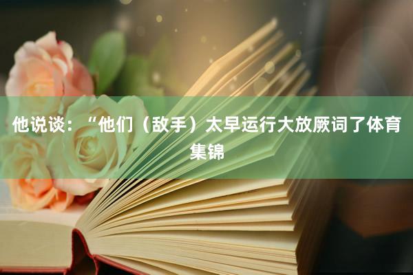 他说谈：“他们（敌手）太早运行大放厥词了体育集锦