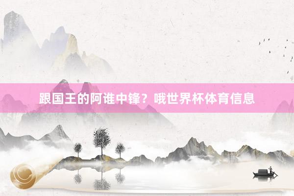 跟国王的阿谁中锋？哦世界杯体育信息