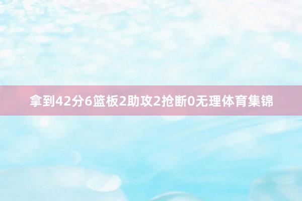 拿到42分6篮板2助攻2抢断0无理体育集锦