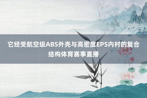 它经受航空级ABS外壳与高密度EPS内衬的复合结构体育赛事直播