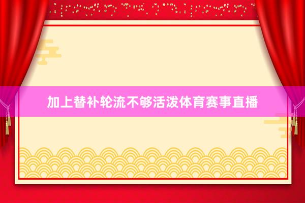 加上替补轮流不够活泼体育赛事直播