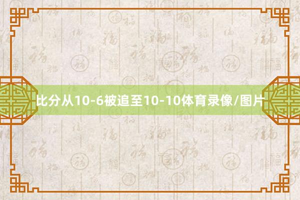 比分从10-6被追至10-10体育录像/图片