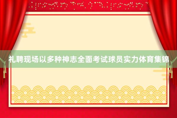 礼聘现场以多种神志全面考试球员实力体育集锦