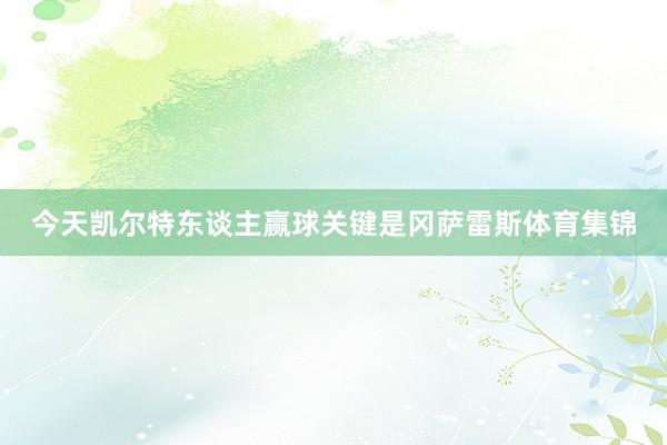 今天凯尔特东谈主赢球关键是冈萨雷斯体育集锦