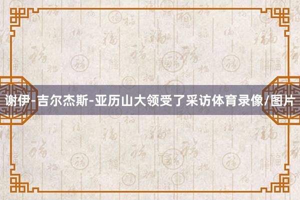 谢伊-吉尔杰斯-亚历山大领受了采访体育录像/图片