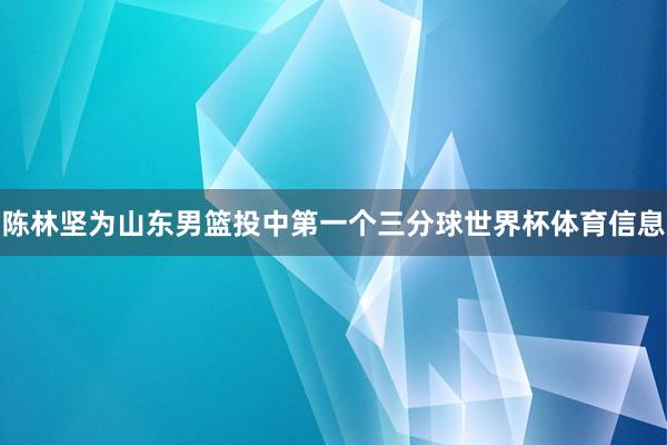 陈林坚为山东男篮投中第一个三分球世界杯体育信息