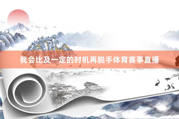 我会比及一定的时机再脱手体育赛事直播
