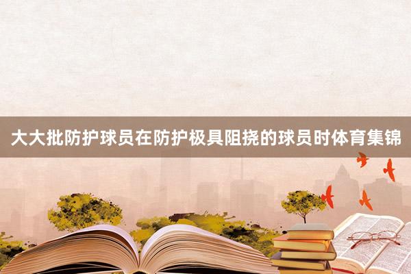 大大批防护球员在防护极具阻挠的球员时体育集锦