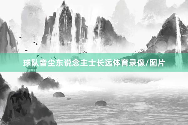 球队音尘东说念主士长远体育录像/图片
