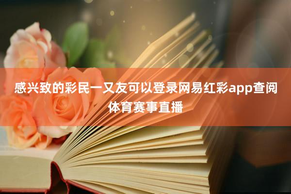 感兴致的彩民一又友可以登录网易红彩app查阅体育赛事直播