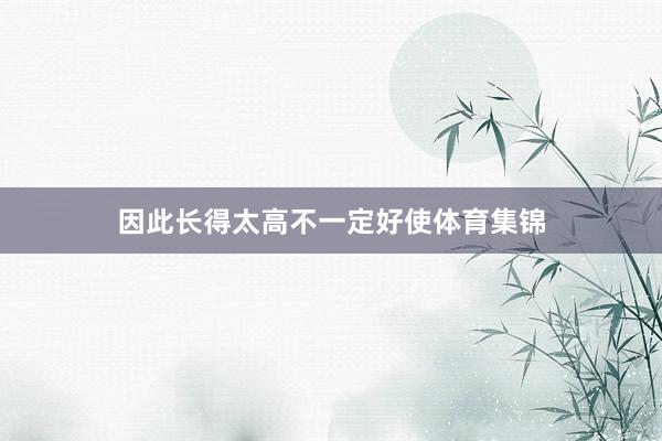 因此长得太高不一定好使体育集锦