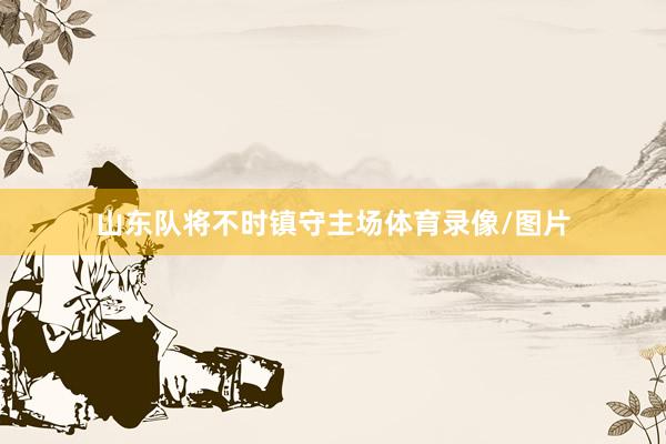 山东队将不时镇守主场体育录像/图片