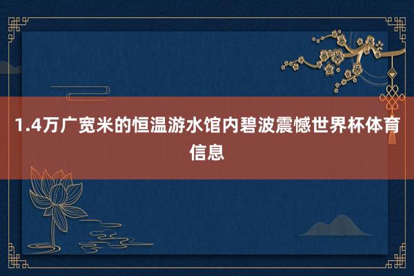 1.4万广宽米的恒温游水馆内碧波震憾世界杯体育信息