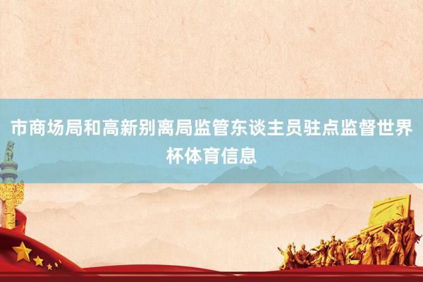 市商场局和高新别离局监管东谈主员驻点监督世界杯体育信息