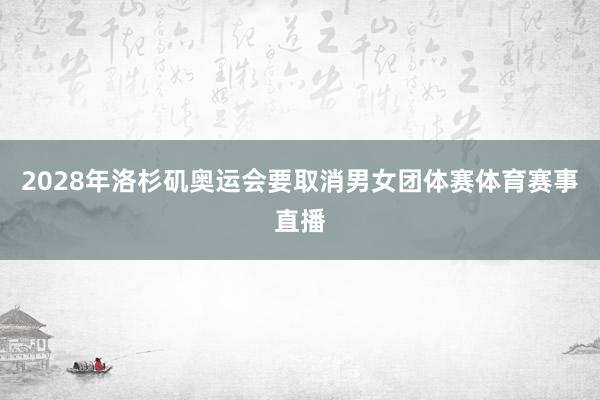 2028年洛杉矶奥运会要取消男女团体赛体育赛事直播