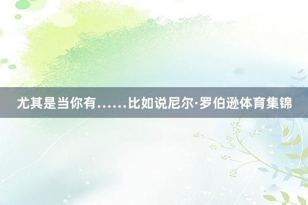 尤其是当你有……比如说尼尔·罗伯逊体育集锦