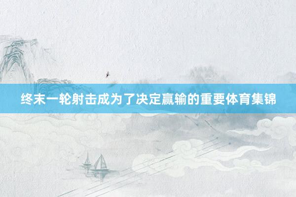 终末一轮射击成为了决定赢输的重要体育集锦