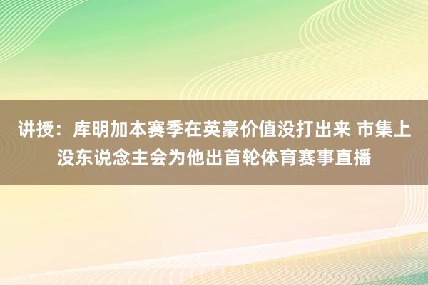 讲授：库明加本赛季在英豪价值没打出来 市集上没东说念主会为他出首轮体育赛事直播