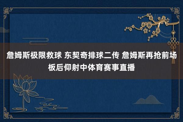 詹姆斯极限救球 东契奇排球二传 詹姆斯再抢前场板后仰射中体育赛事直播