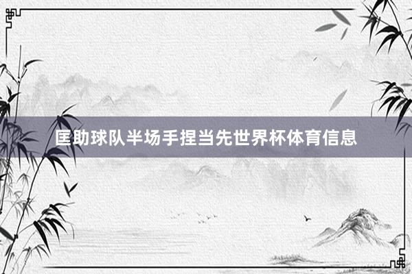 匡助球队半场手捏当先世界杯体育信息