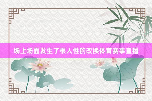 场上场面发生了根人性的改换体育赛事直播