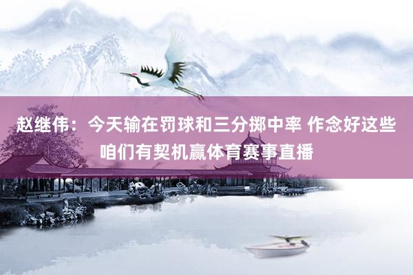 赵继伟：今天输在罚球和三分掷中率 作念好这些咱们有契机赢体育赛事直播