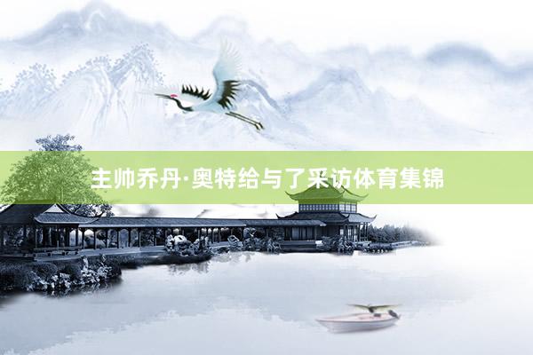 主帅乔丹·奥特给与了采访体育集锦