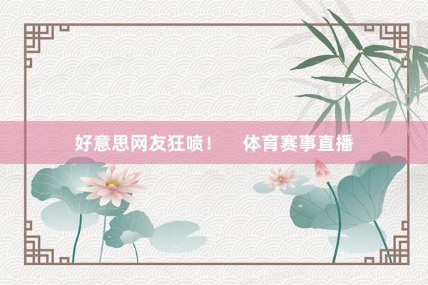 好意思网友狂喷！    体育赛事直播