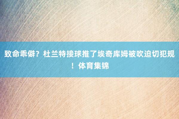 致命乖僻？杜兰特接球推了埃奇库姆被吹迫切犯规！体育集锦