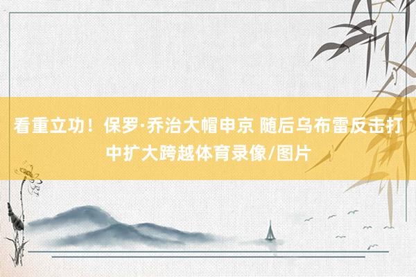 看重立功！保罗·乔治大帽申京 随后乌布雷反击打中扩大跨越体育录像/图片
