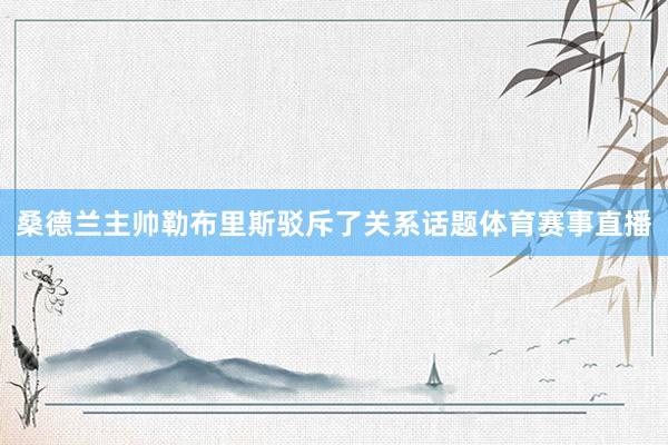 桑德兰主帅勒布里斯驳斥了关系话题体育赛事直播