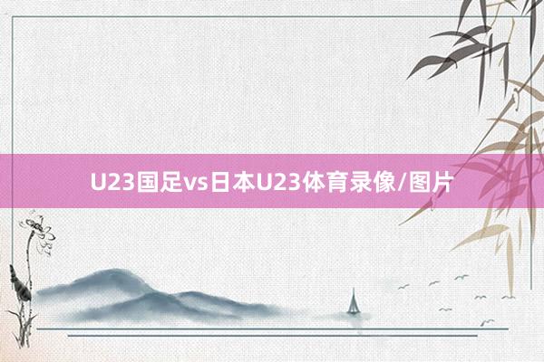 U23国足vs日本U23体育录像/图片