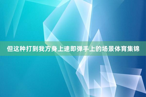 但这种打到我方身上速即弹手上的场景体育集锦