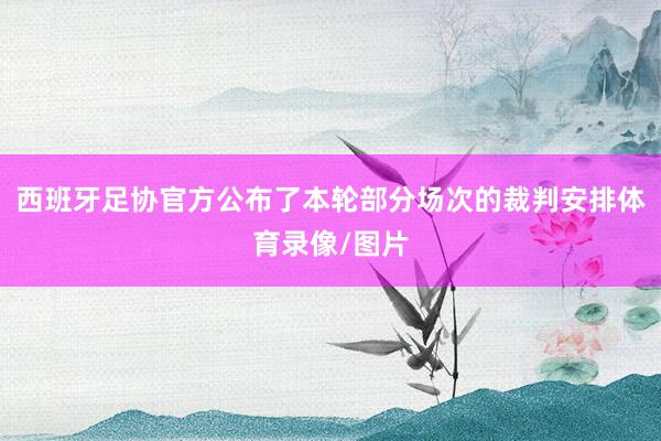 西班牙足协官方公布了本轮部分场次的裁判安排体育录像/图片